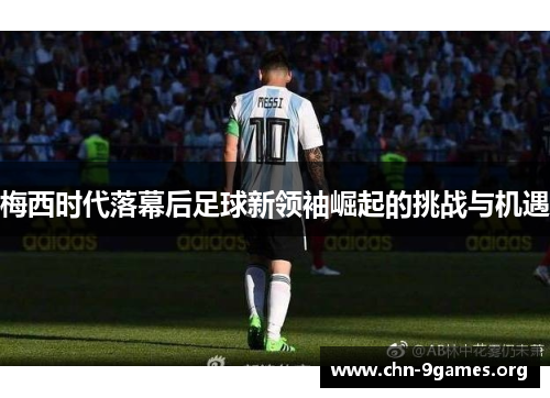 梅西时代落幕后足球新领袖崛起的挑战与机遇